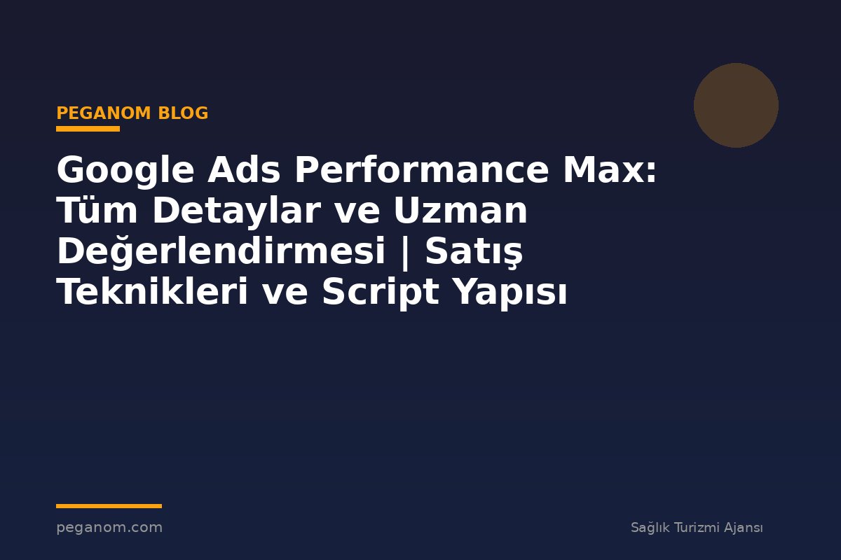 Google Ads Performance Max: Tüm Detaylar ve Uzman Değerlendirmesi | Satış Teknikleri ve Script Yapısı