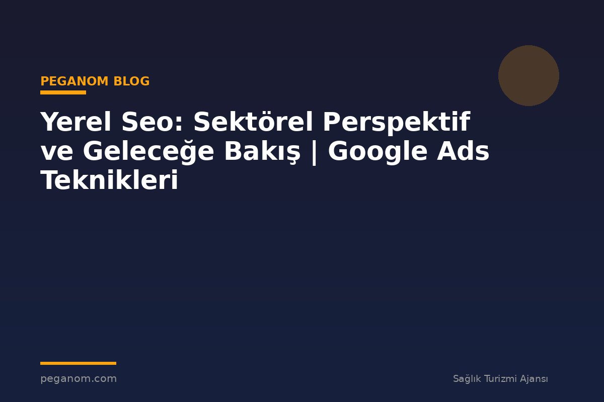Yerel Seo: Sektörel Perspektif ve Geleceğe Bakış | Google Ads Teknikleri