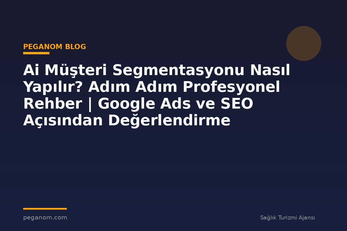 Ai Müşteri Segmentasyonu Nasıl Yapılır? Adım Adım Profesyonel Rehber | Google Ads ve SEO Açısından Değerlendirme