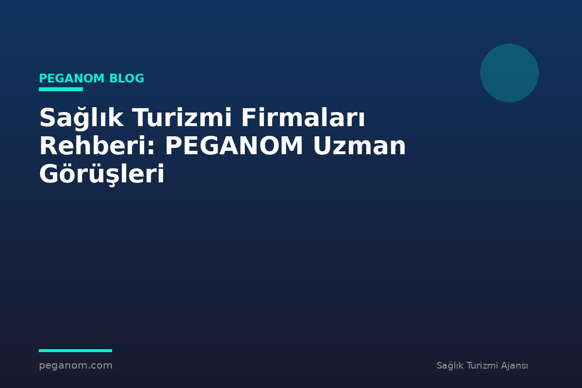 Sağlık Turizmi Firmaları Rehberi: PEGANOM Uzman Görüşleri