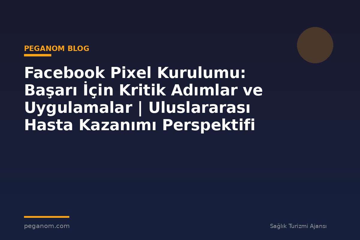 Facebook Pixel Kurulumu: Başarı İçin Kritik Adımlar ve Uygulamalar | Uluslararası Hasta Kazanımı Perspektifi