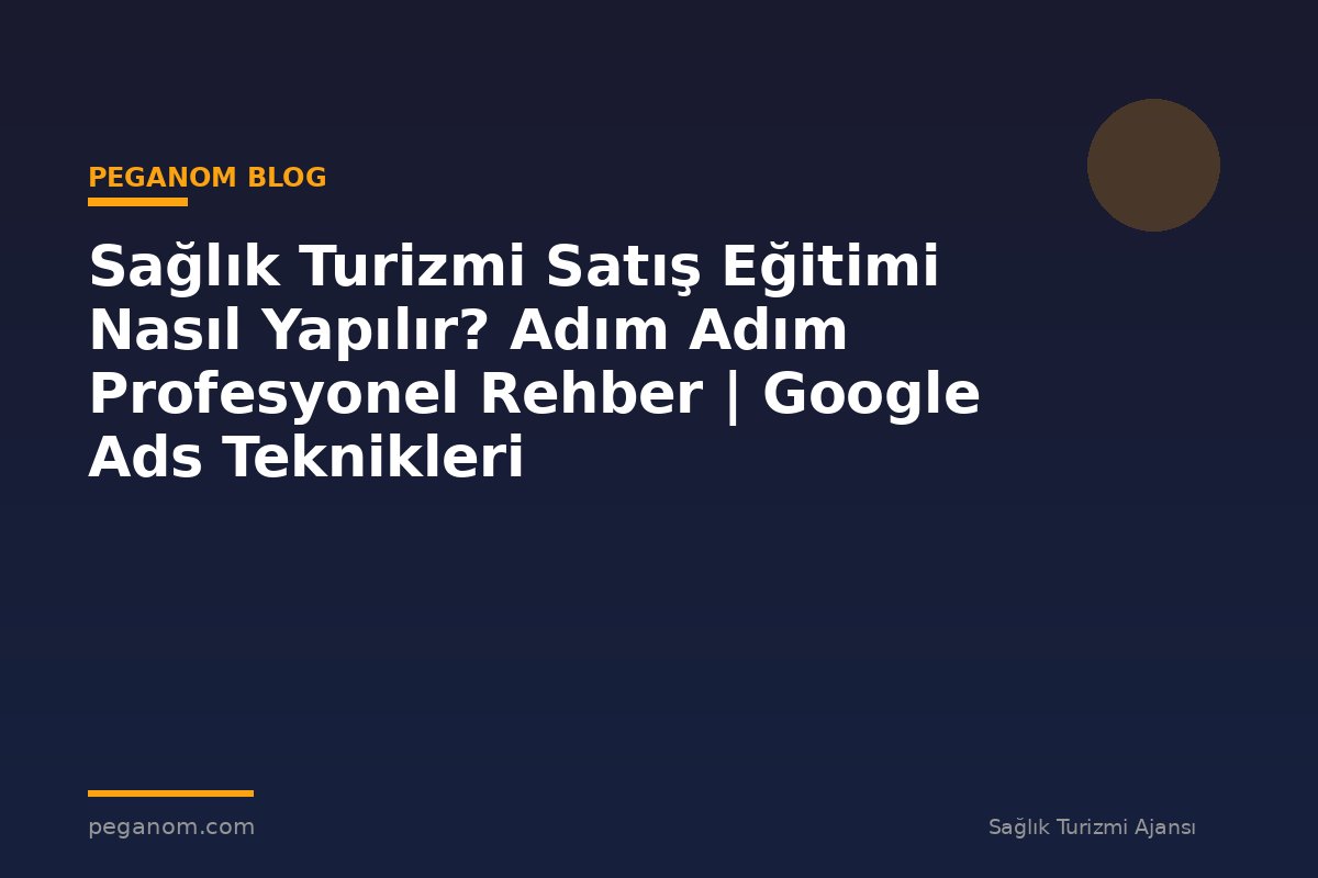 Sağlık Turizmi Satış Eğitimi Nasıl Yapılır? Adım Adım Profesyonel Rehber | Google Ads Teknikleri