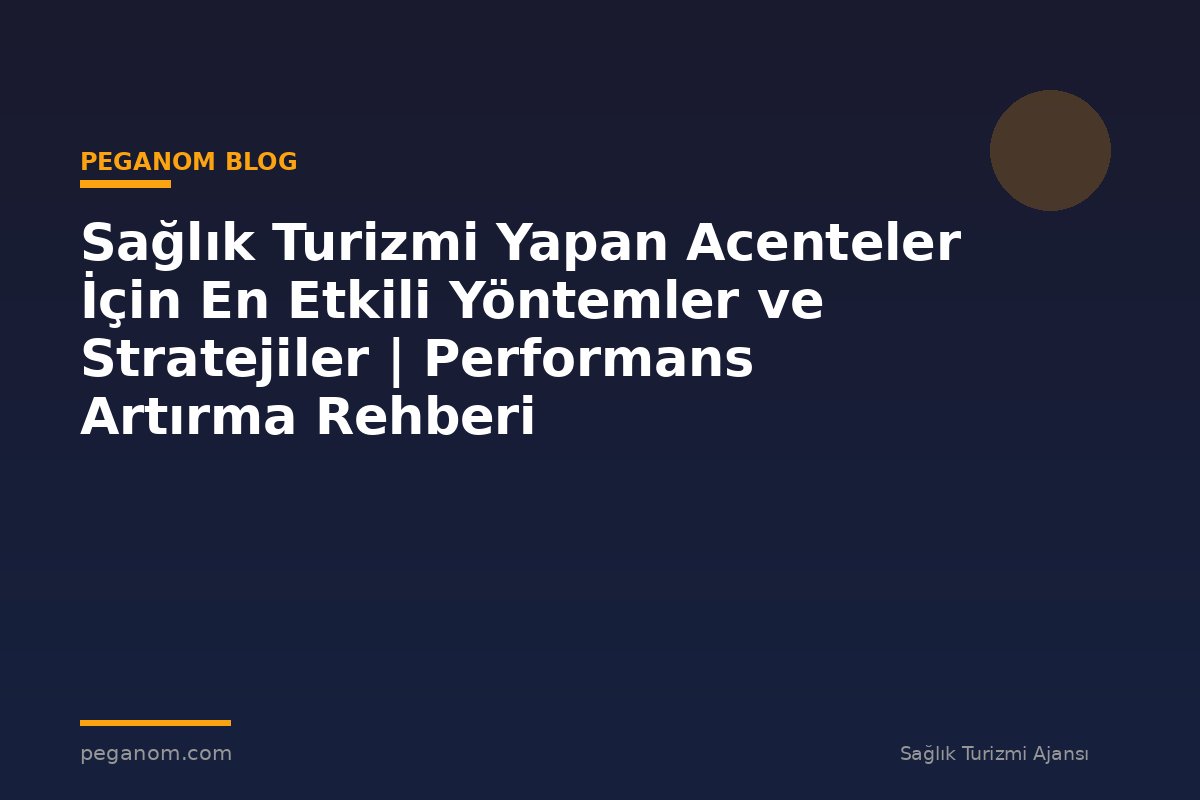 Sağlık Turizmi Yapan Acenteler İçin En Etkili Yöntemler ve Stratejiler | Performans Artırma Rehberi