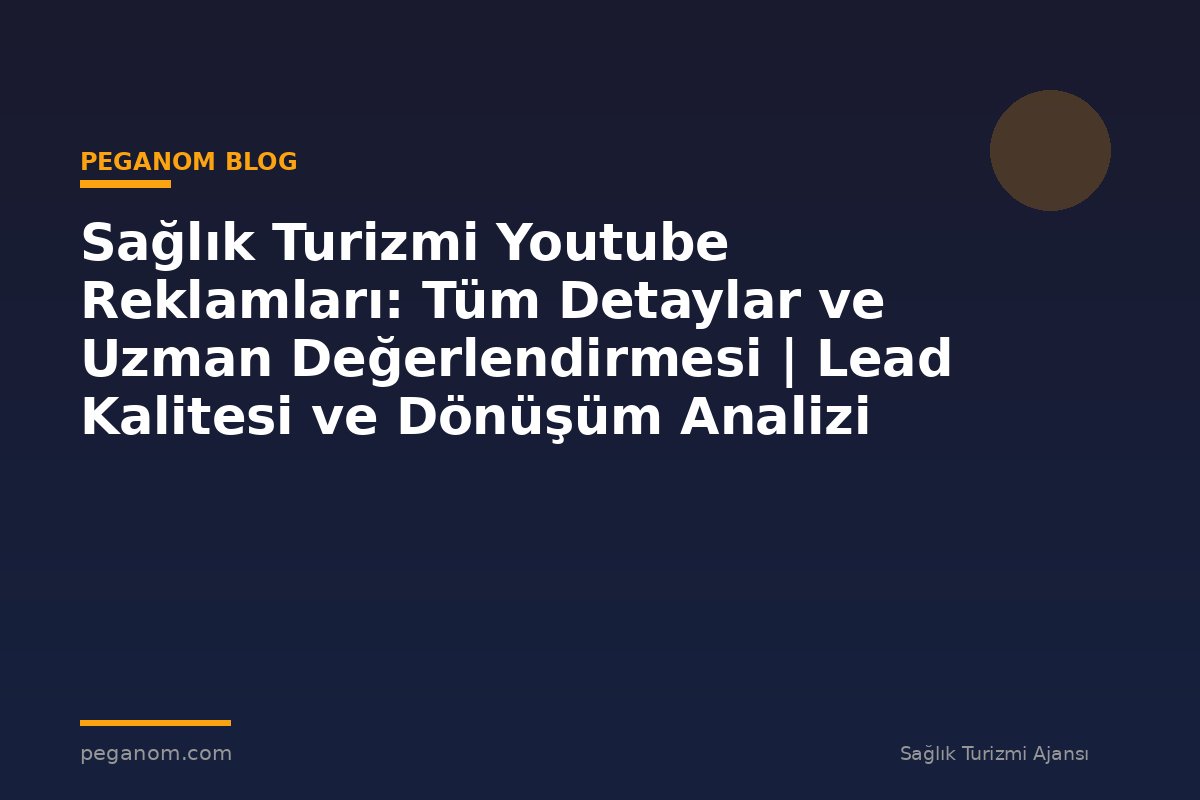 Sağlık Turizmi Youtube Reklamları: Tüm Detaylar ve Uzman Değerlendirmesi | Lead Kalitesi ve Dönüşüm Analizi