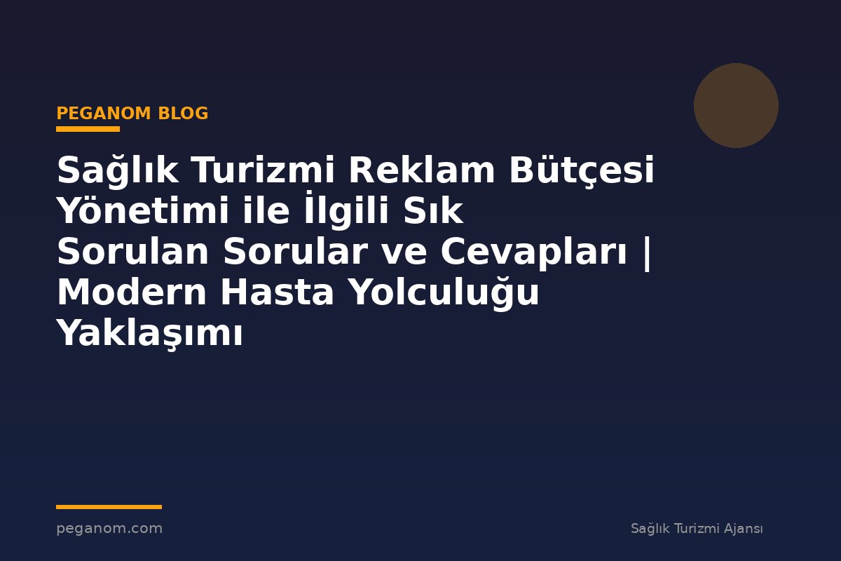 Sağlık Turizmi Reklam Bütçesi Yönetimi ile İlgili Sık Sorulan Sorular ve Cevapları | Modern Hasta Yolculuğu Yaklaşımı