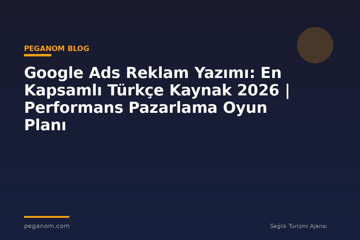 Google Ads Reklam Yazımı: En Kapsamlı Türkçe Kaynak 2026 | Performans Pazarlama Oyun Planı