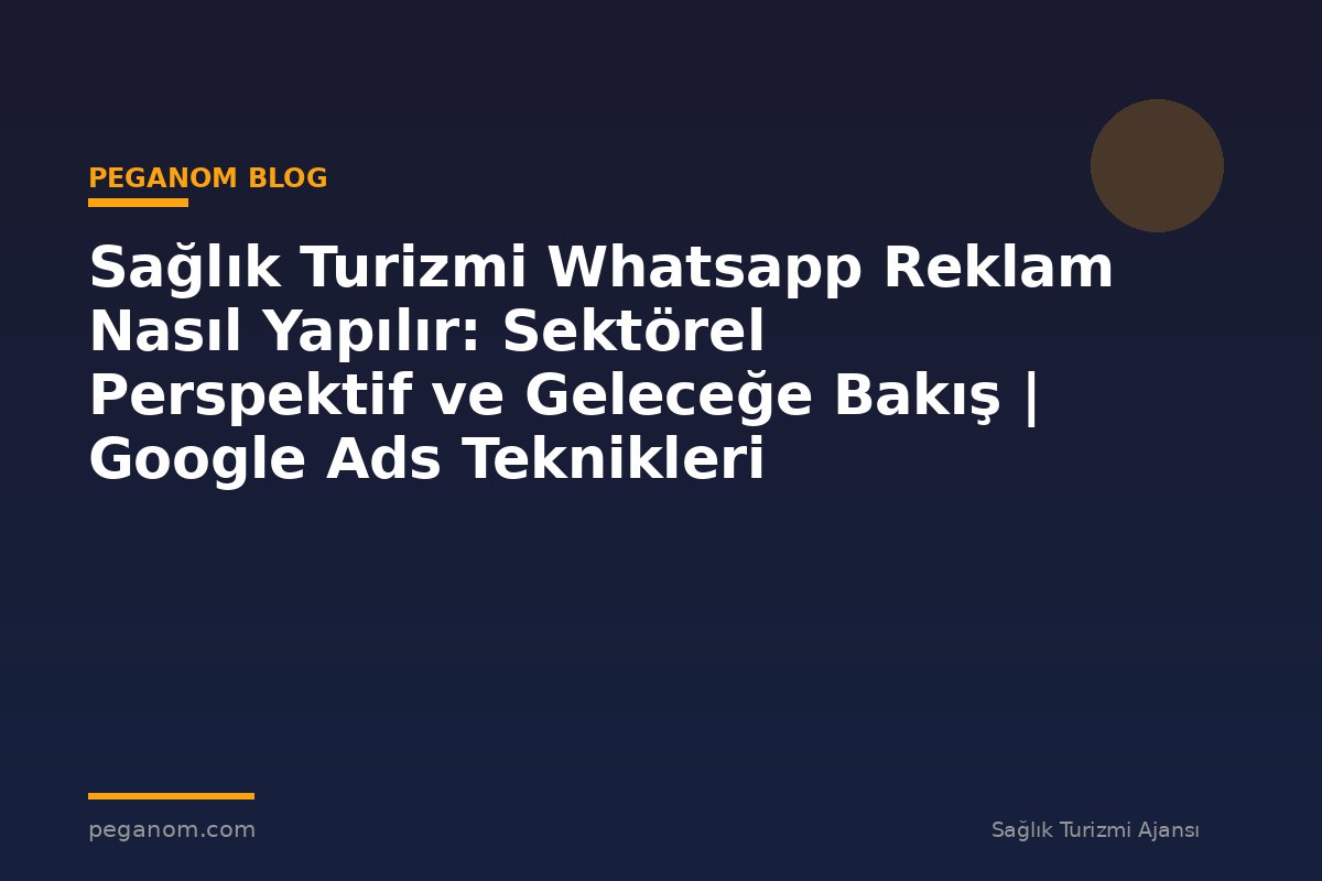 Sağlık Turizmi Whatsapp Reklam Nasıl Yapılır: Sektörel Perspektif ve Geleceğe Bakış | Google Ads Teknikleri
