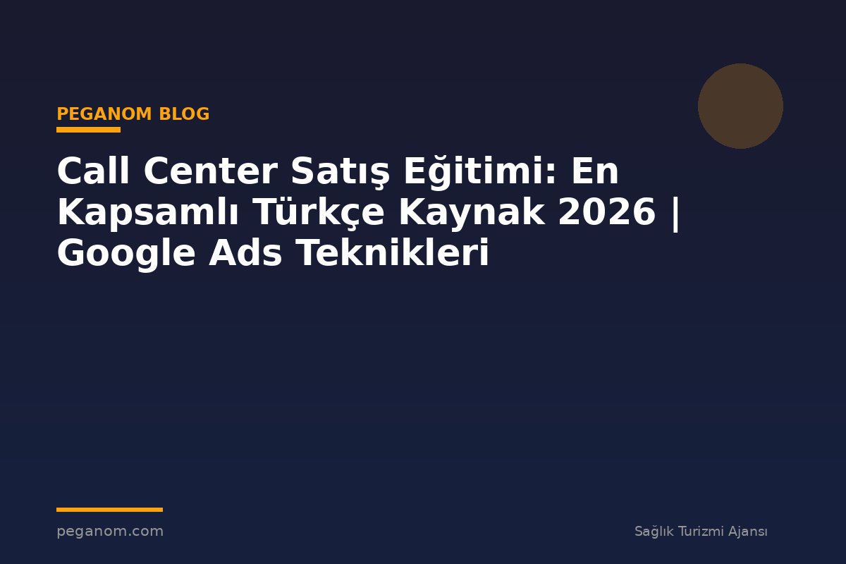 Call Center Satış Eğitimi: En Kapsamlı Türkçe Kaynak 2026 | Google Ads Teknikleri