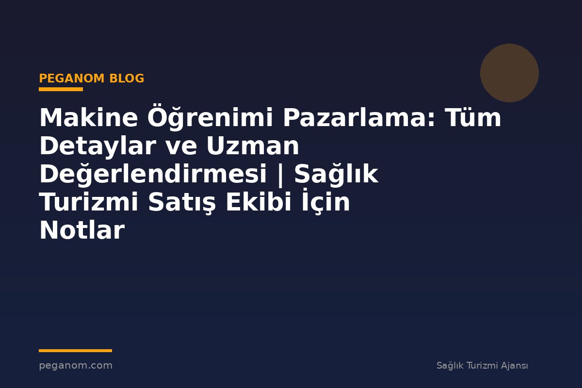 Makine Öğrenimi Pazarlama: Tüm Detaylar ve Uzman Değerlendirmesi | Sağlık Turizmi Satış Ekibi İçin Notlar