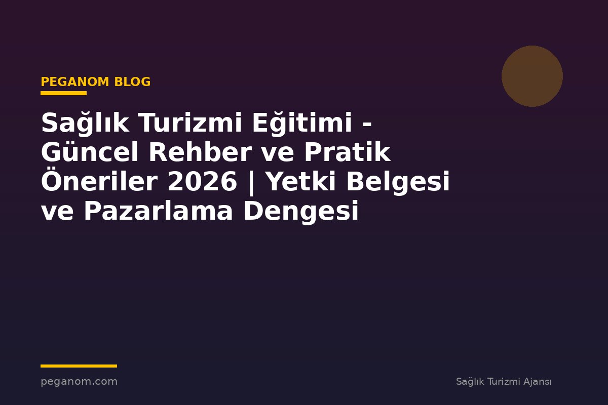 Sağlık Turizmi Eğitimi - Güncel Rehber ve Pratik Öneriler 2026 | Yetki Belgesi ve Pazarlama Dengesi