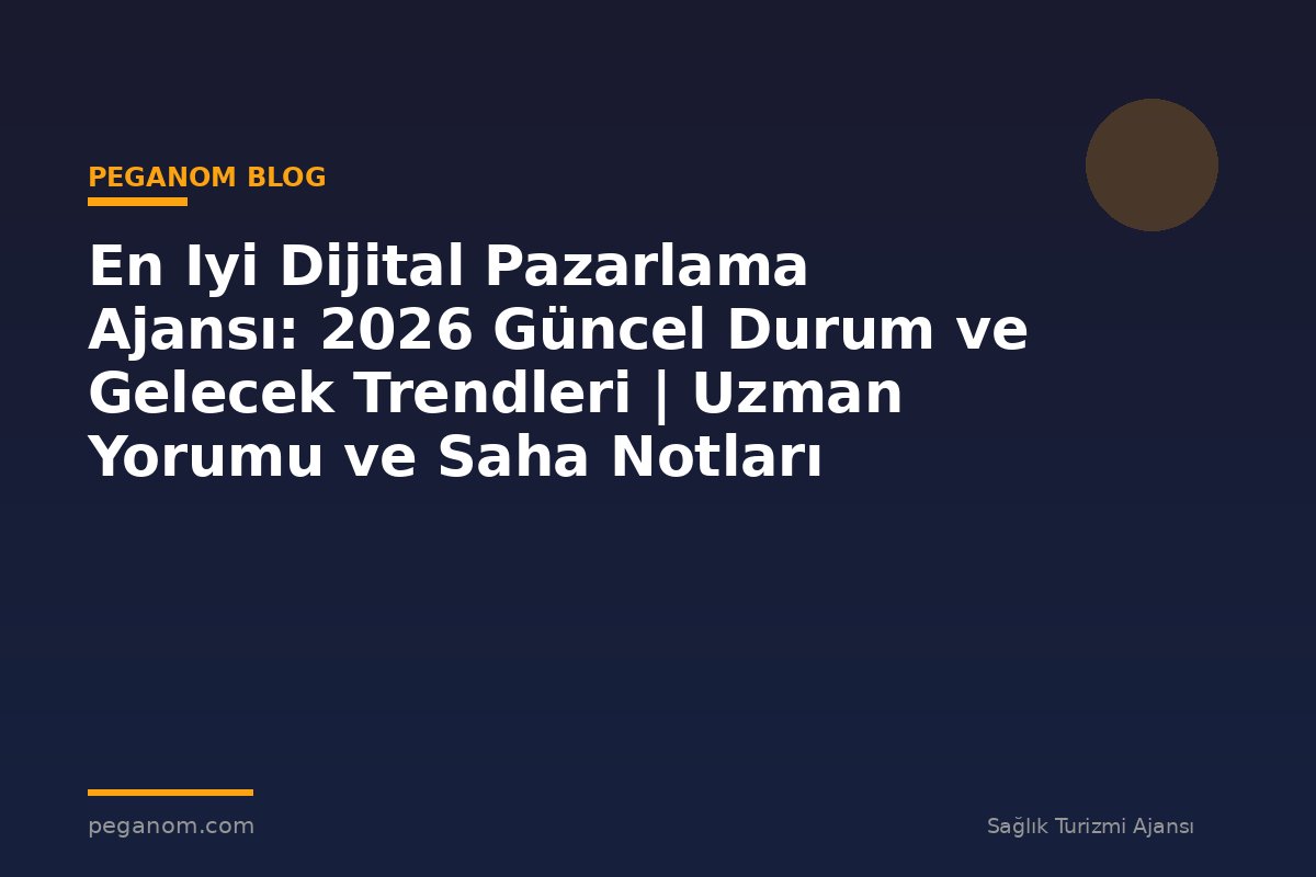 En Iyi Dijital Pazarlama Ajansı: 2026 Güncel Durum ve Gelecek Trendleri | Uzman Yorumu ve Saha Notları