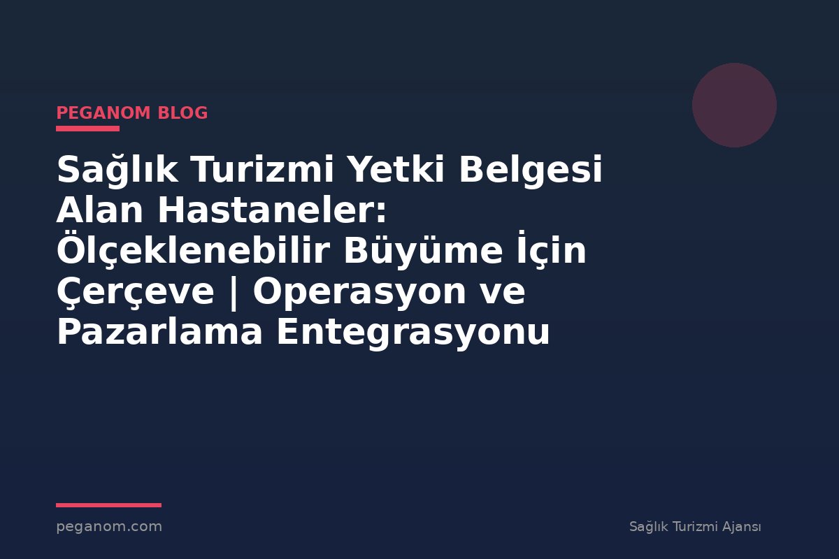 Sağlık Turizmi Yetki Belgesi Alan Hastaneler: Ölçeklenebilir Büyüme İçin Çerçeve | Operasyon ve Pazarlama Entegrasyonu