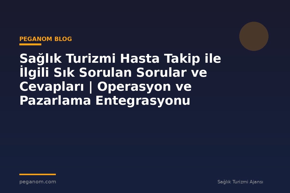 Sağlık Turizmi Hasta Takip ile İlgili Sık Sorulan Sorular ve Cevapları | Operasyon ve Pazarlama Entegrasyonu