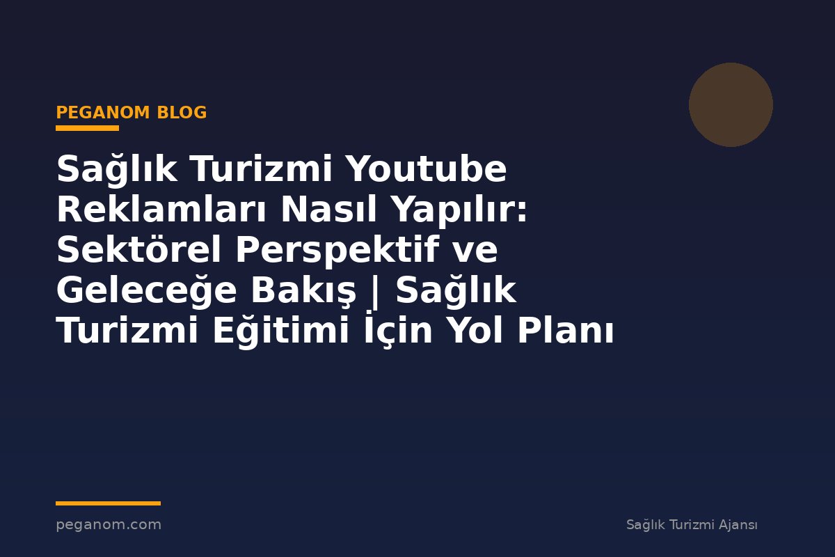 Sağlık Turizmi Youtube Reklamları Nasıl Yapılır: Sektörel Perspektif ve Geleceğe Bakış | Sağlık Turizmi Eğitimi İçin Yol Planı