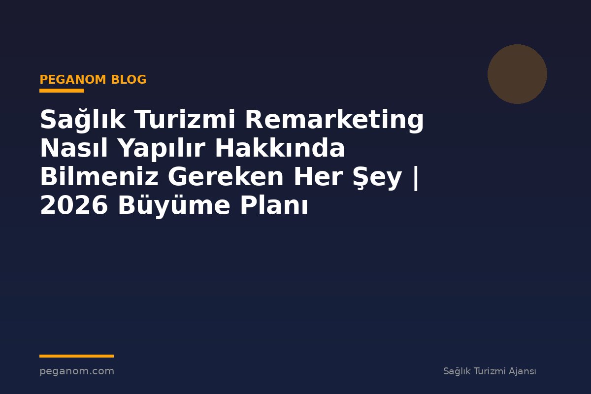 Sağlık Turizmi Remarketing Nasıl Yapılır Hakkında Bilmeniz Gereken Her Şey | 2026 Büyüme Planı