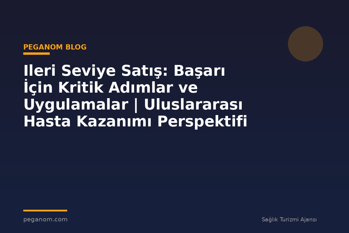 Ileri Seviye Satış: Başarı İçin Kritik Adımlar ve Uygulamalar | Uluslararası Hasta Kazanımı Perspektifi