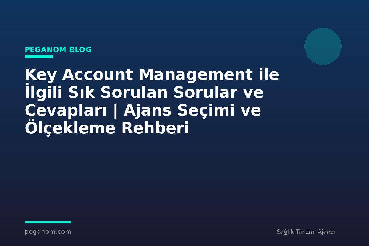 Key Account Management ile İlgili Sık Sorulan Sorular ve Cevapları | Ajans Seçimi ve Ölçekleme Rehberi