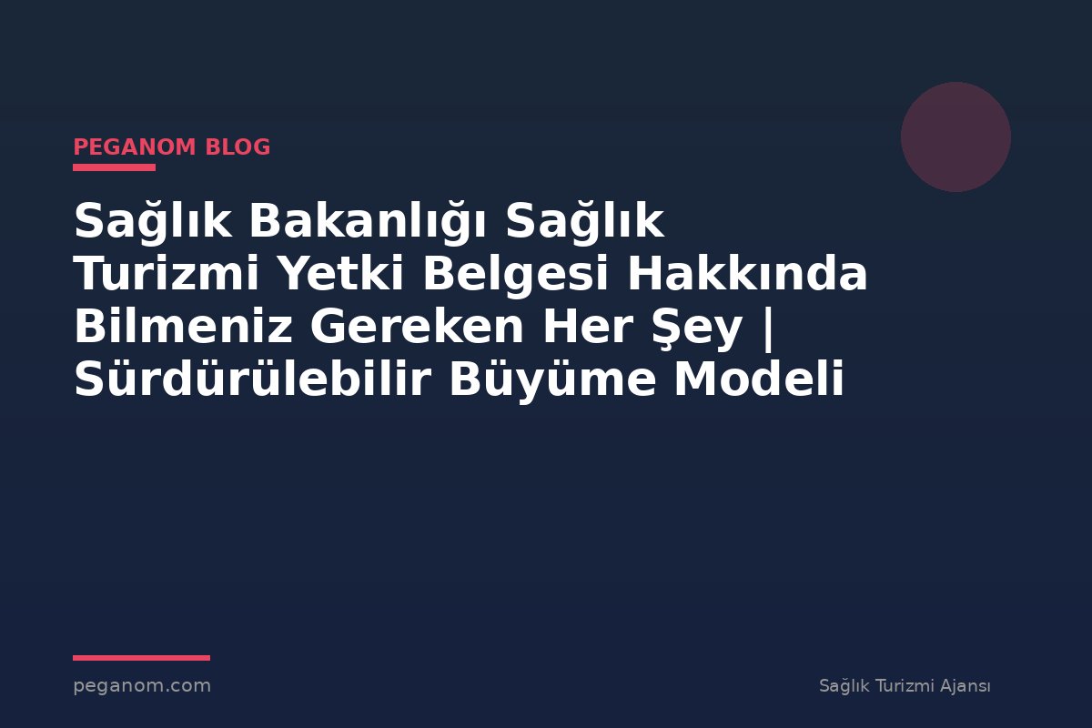 Sağlık Bakanlığı Sağlık Turizmi Yetki Belgesi Hakkında Bilmeniz Gereken Her Şey | Sürdürülebilir Büyüme Modeli