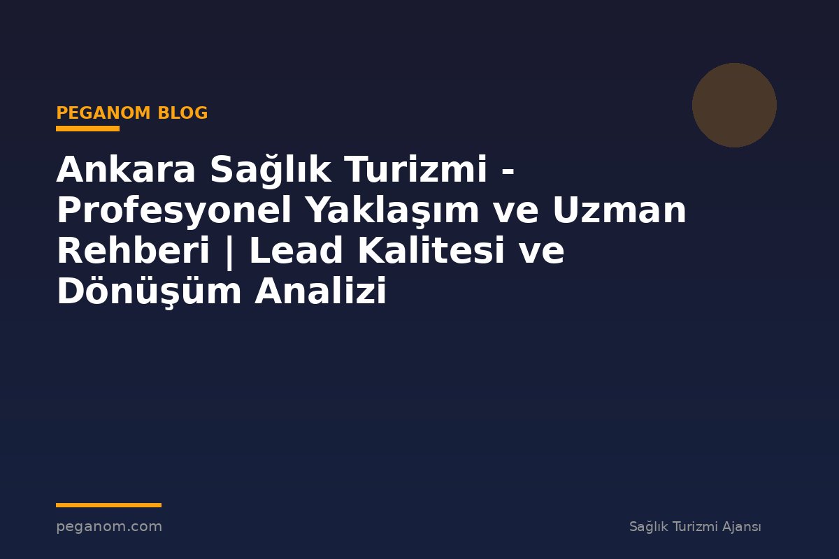 Ankara Sağlık Turizmi - Profesyonel Yaklaşım ve Uzman Rehberi | Lead Kalitesi ve Dönüşüm Analizi