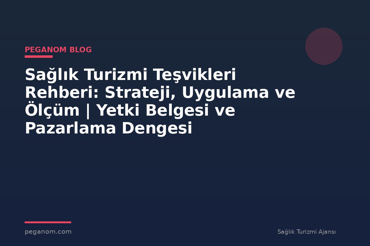 Sağlık Turizmi Teşvikleri Rehberi: Strateji, Uygulama ve Ölçüm | Yetki Belgesi ve Pazarlama Dengesi
