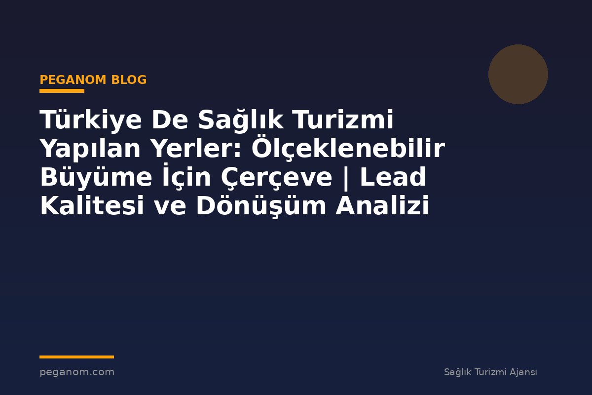 Türkiye De Sağlık Turizmi Yapılan Yerler: Ölçeklenebilir Büyüme İçin Çerçeve | Lead Kalitesi ve Dönüşüm Analizi