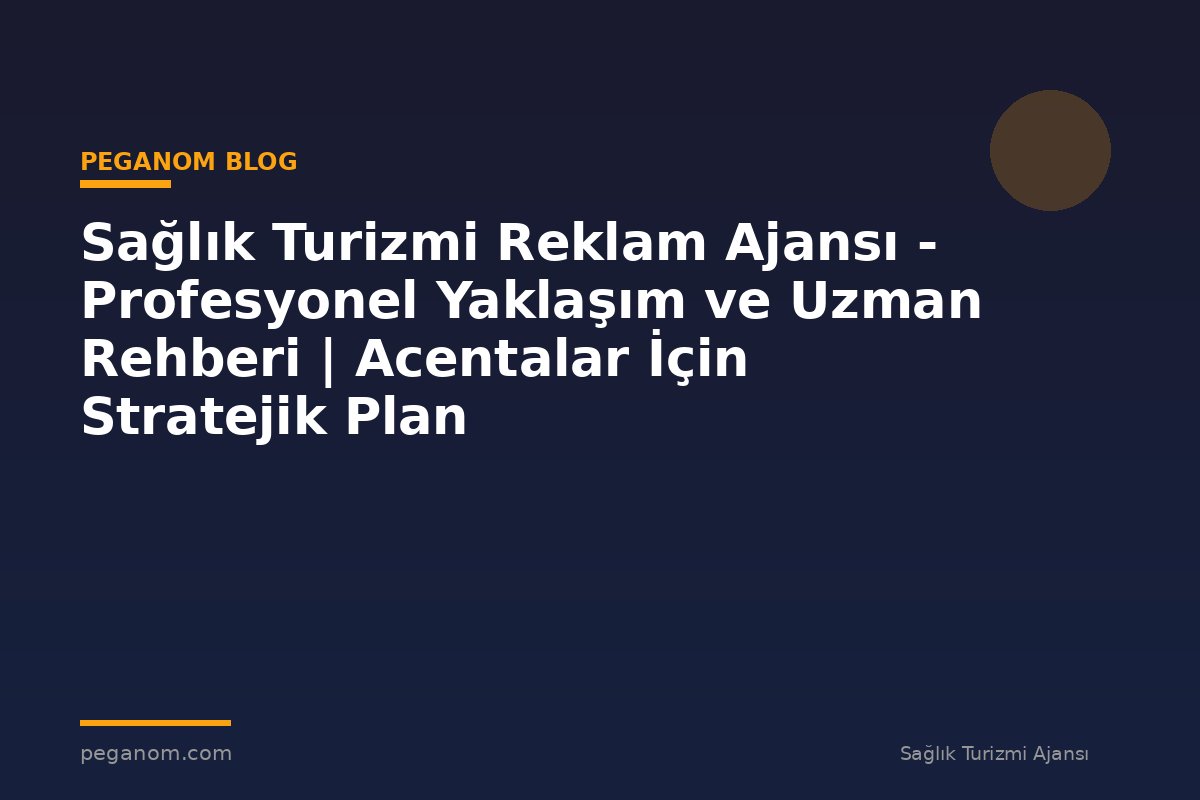 Sağlık Turizmi Reklam Ajansı - Profesyonel Yaklaşım ve Uzman Rehberi | Acentalar İçin Stratejik Plan