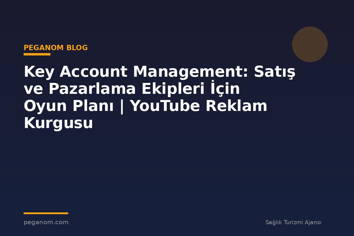 Key Account Management: Satış ve Pazarlama Ekipleri İçin Oyun Planı | YouTube Reklam Kurgusu