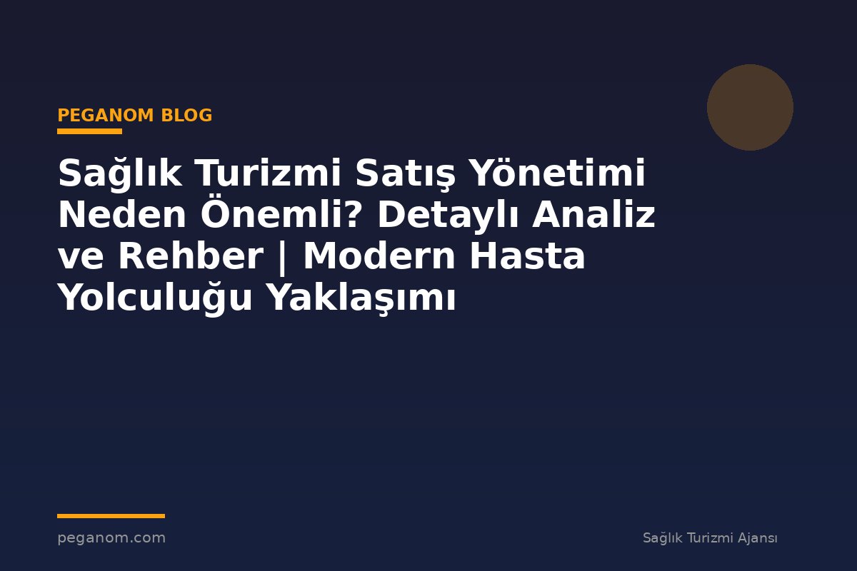 Sağlık Turizmi Satış Yönetimi Neden Önemli? Detaylı Analiz ve Rehber | Modern Hasta Yolculuğu Yaklaşımı