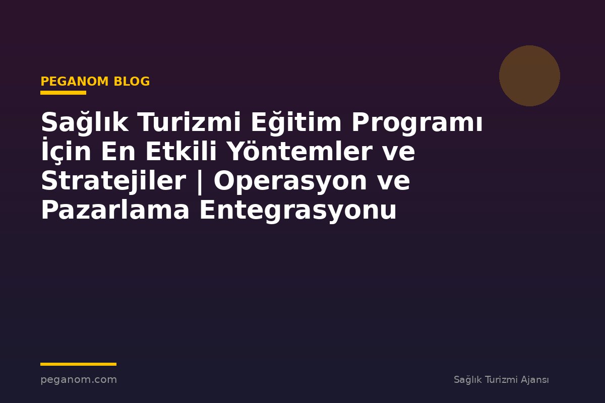 Sağlık Turizmi Eğitim Programı İçin En Etkili Yöntemler ve Stratejiler | Operasyon ve Pazarlama Entegrasyonu