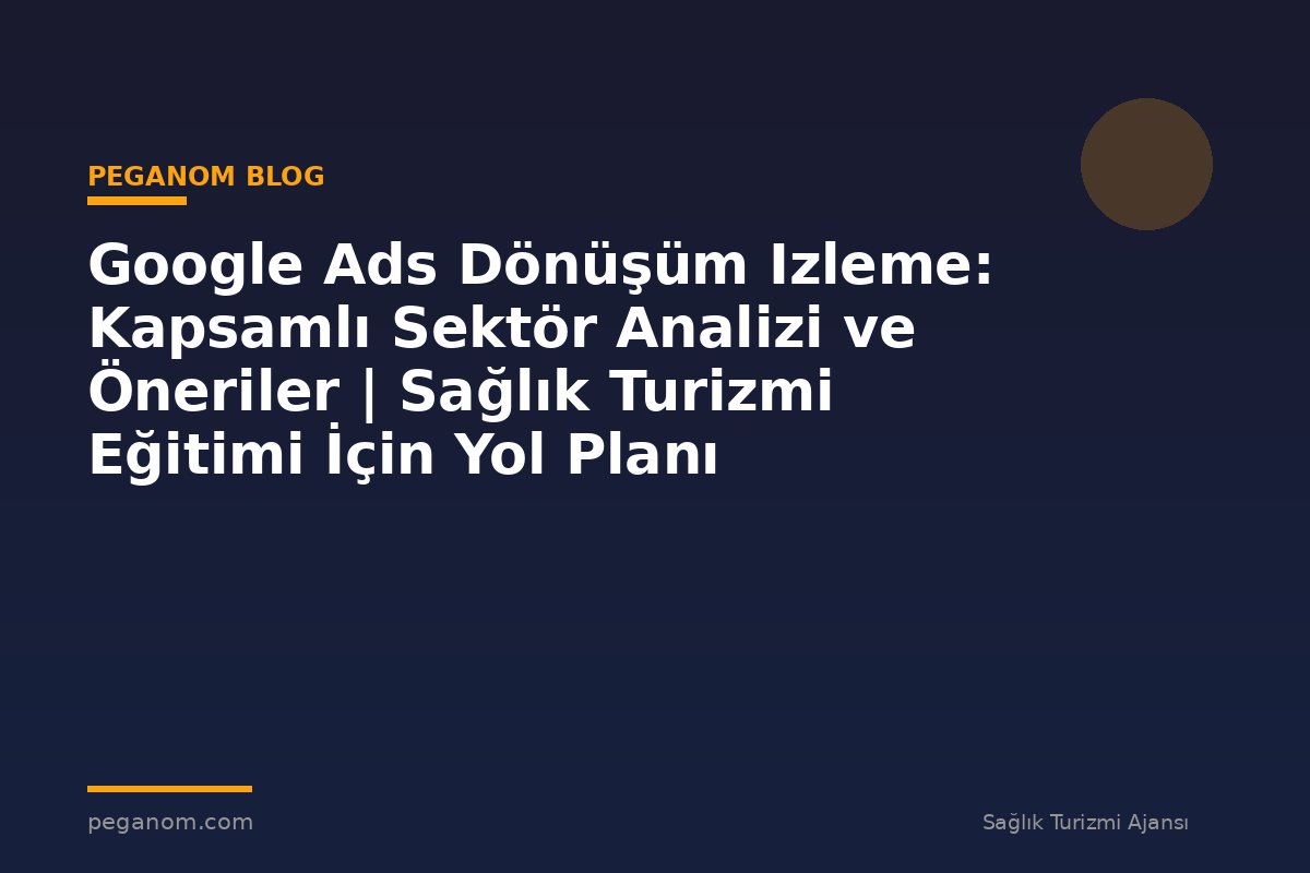 Google Ads Dönüşüm Izleme: Kapsamlı Sektör Analizi ve Öneriler | Sağlık Turizmi Eğitimi İçin Yol Planı