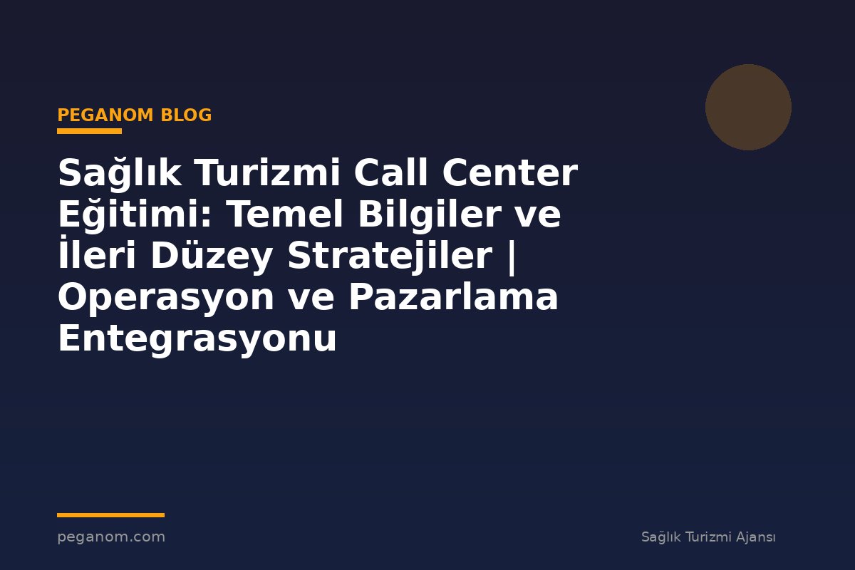 Sağlık Turizmi Call Center Eğitimi: Temel Bilgiler ve İleri Düzey Stratejiler | Operasyon ve Pazarlama Entegrasyonu