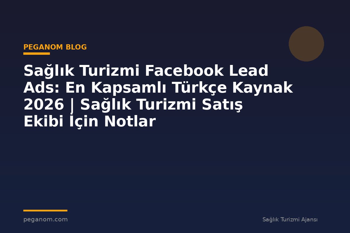 Sağlık Turizmi Facebook Lead Ads: En Kapsamlı Türkçe Kaynak 2026 | Sağlık Turizmi Satış Ekibi İçin Notlar