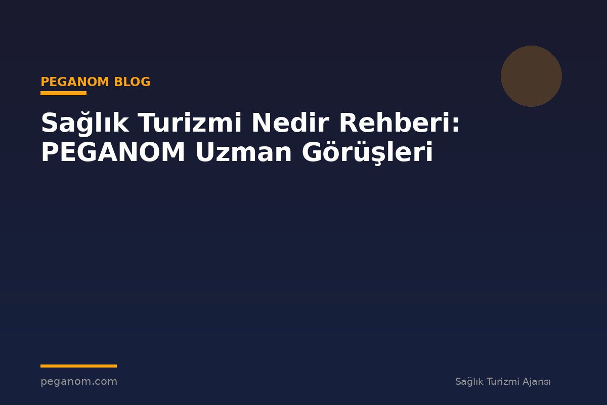 Sağlık Turizmi Nedir Rehberi: PEGANOM Uzman Görüşleri