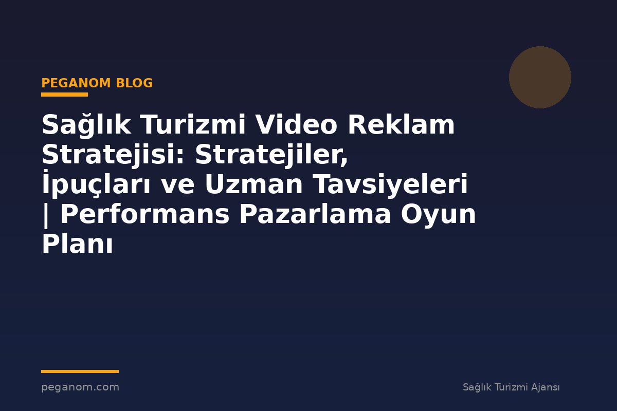 Sağlık Turizmi Video Reklam Stratejisi: Stratejiler, İpuçları ve Uzman Tavsiyeleri | Performans Pazarlama Oyun Planı