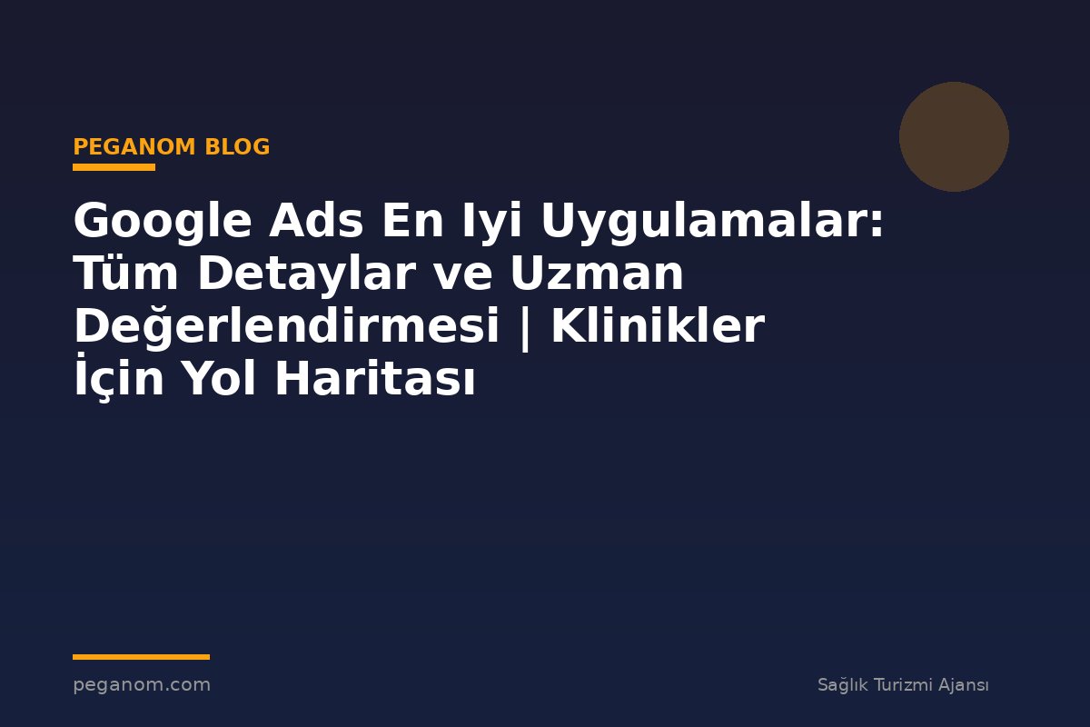 Google Ads En Iyi Uygulamalar: Tüm Detaylar ve Uzman Değerlendirmesi | Klinikler İçin Yol Haritası