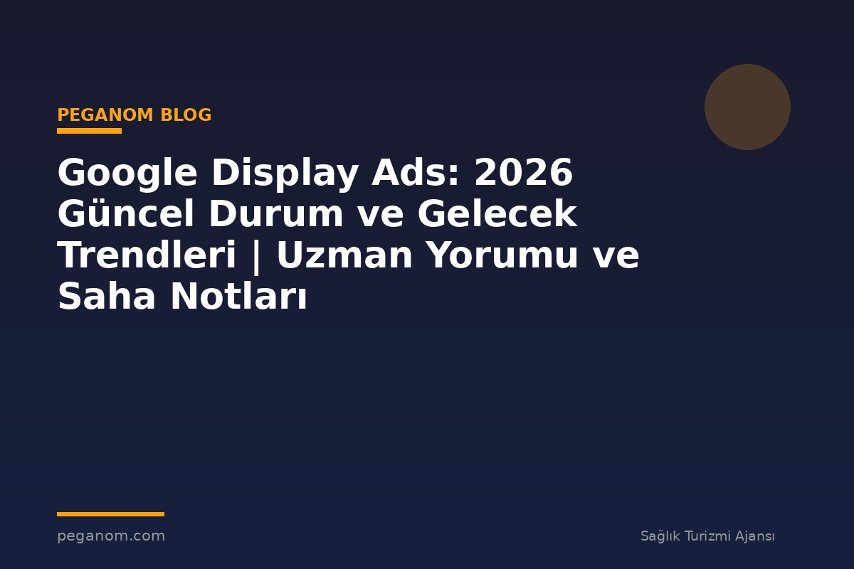 Google Display Ads: 2026 Güncel Durum ve Gelecek Trendleri | Uzman Yorumu ve Saha Notları