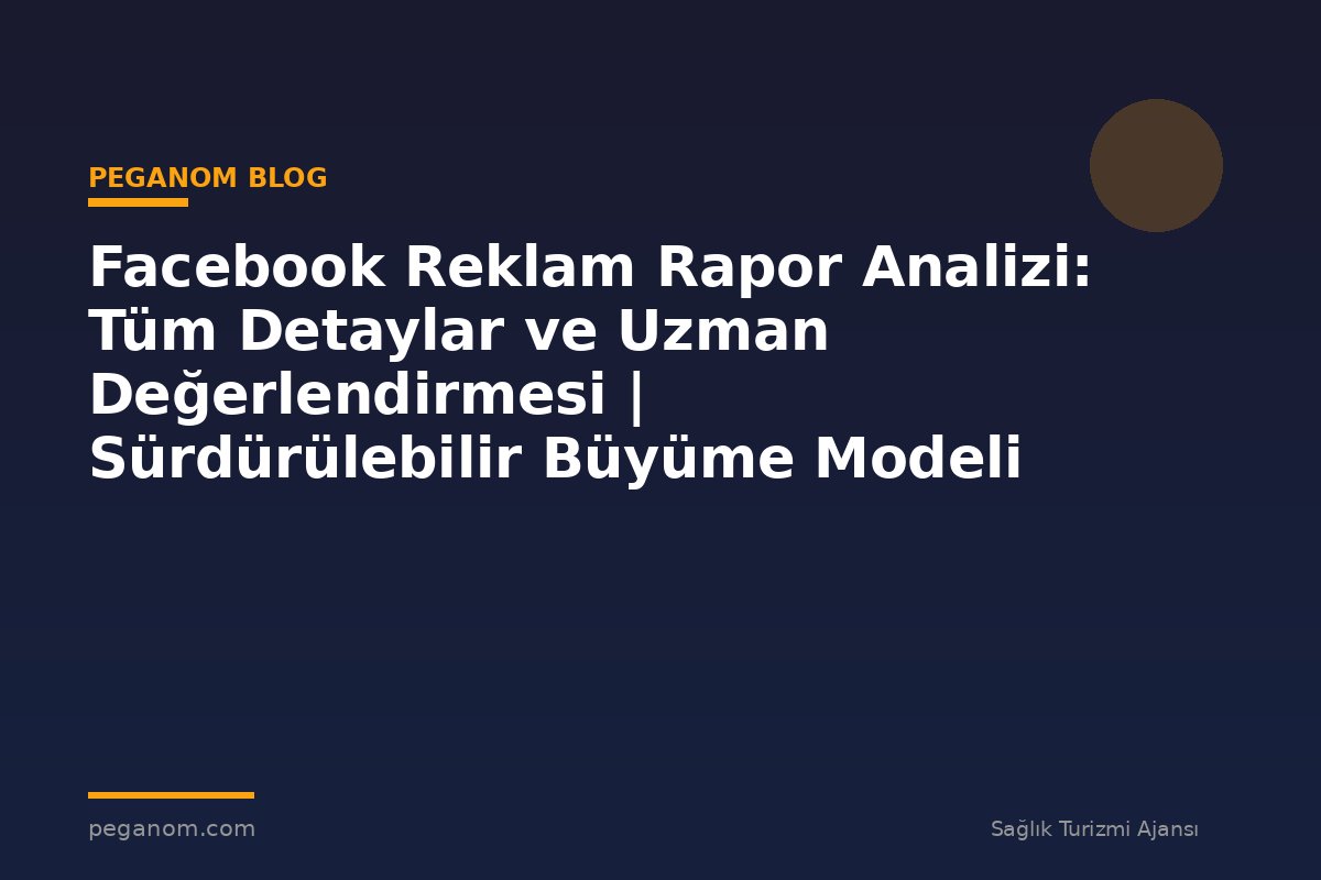 Facebook Reklam Rapor Analizi: Tüm Detaylar ve Uzman Değerlendirmesi | Sürdürülebilir Büyüme Modeli