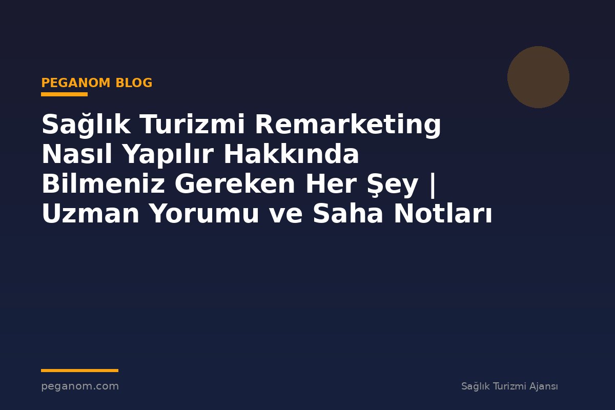Sağlık Turizmi Remarketing Nasıl Yapılır Hakkında Bilmeniz Gereken Her Şey | Uzman Yorumu ve Saha Notları