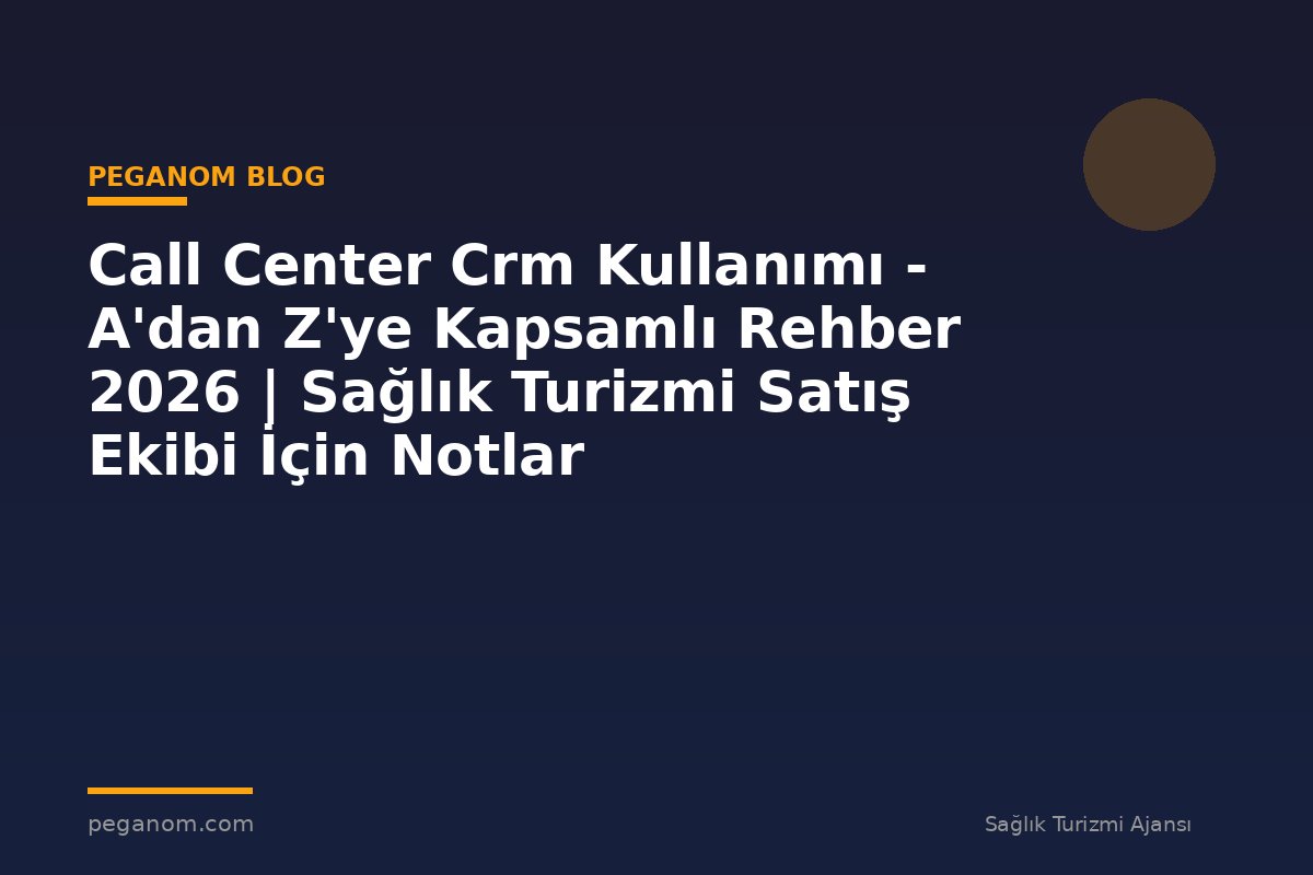 Call Center Crm Kullanımı - A'dan Z'ye Kapsamlı Rehber 2026 | Sağlık Turizmi Satış Ekibi İçin Notlar