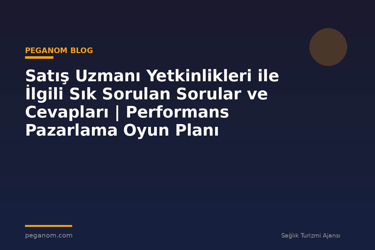 Satış Uzmanı Yetkinlikleri ile İlgili Sık Sorulan Sorular ve Cevapları | Performans Pazarlama Oyun Planı