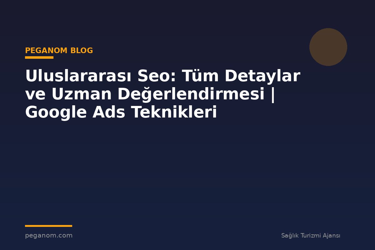 Uluslararası Seo: Tüm Detaylar ve Uzman Değerlendirmesi | Google Ads Teknikleri