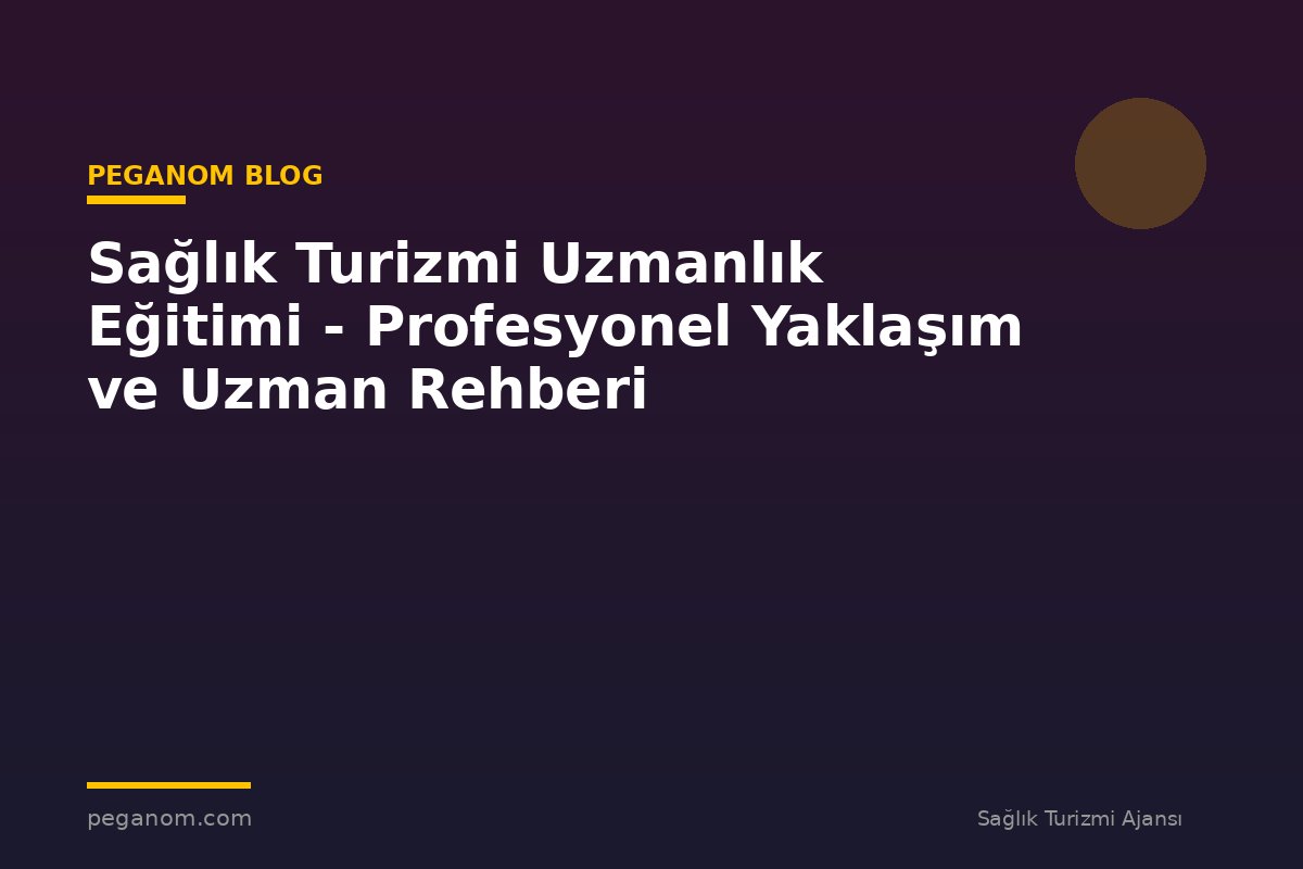 Sağlık Turizmi Uzmanlık Eğitimi - Profesyonel Yaklaşım ve Uzman Rehberi