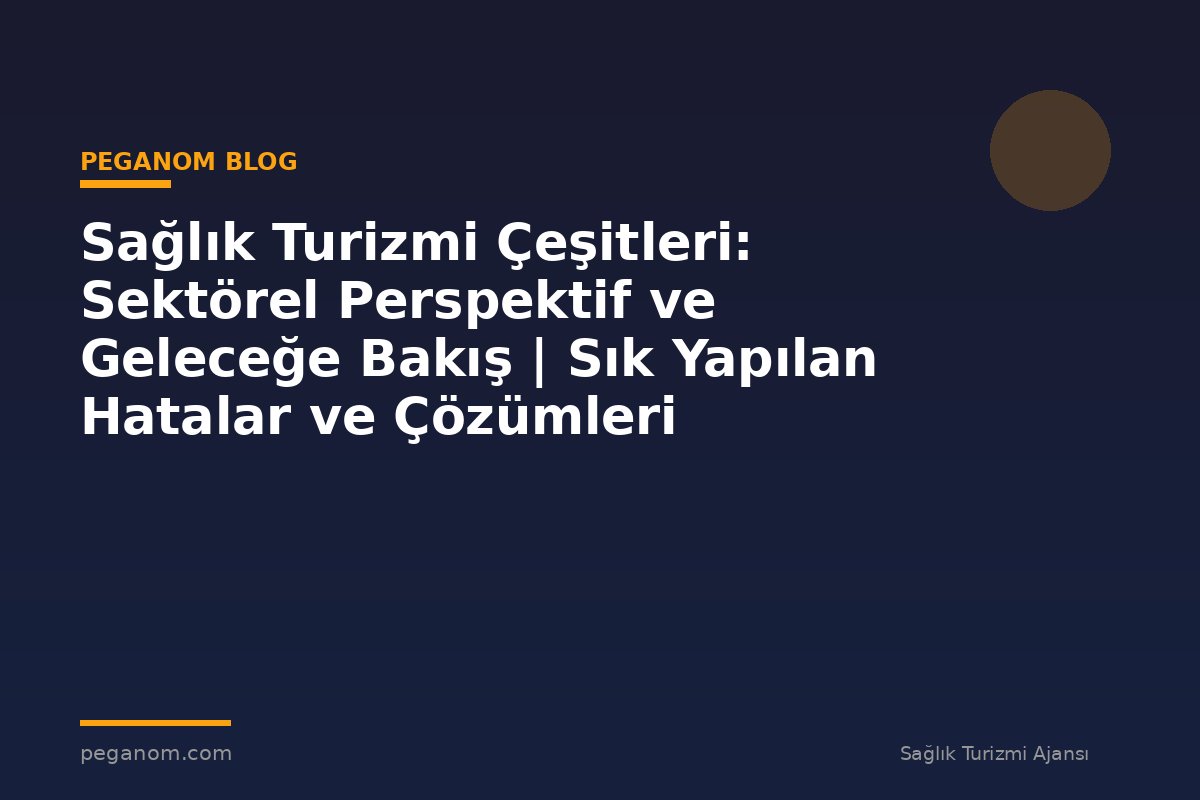 Sağlık Turizmi Çeşitleri: Sektörel Perspektif ve Geleceğe Bakış | Sık Yapılan Hatalar ve Çözümleri