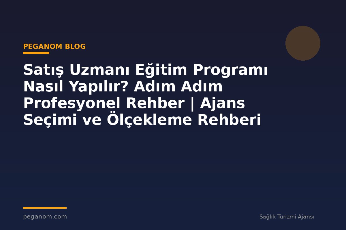 Satış Uzmanı Eğitim Programı Nasıl Yapılır? Adım Adım Profesyonel Rehber | Ajans Seçimi ve Ölçekleme Rehberi