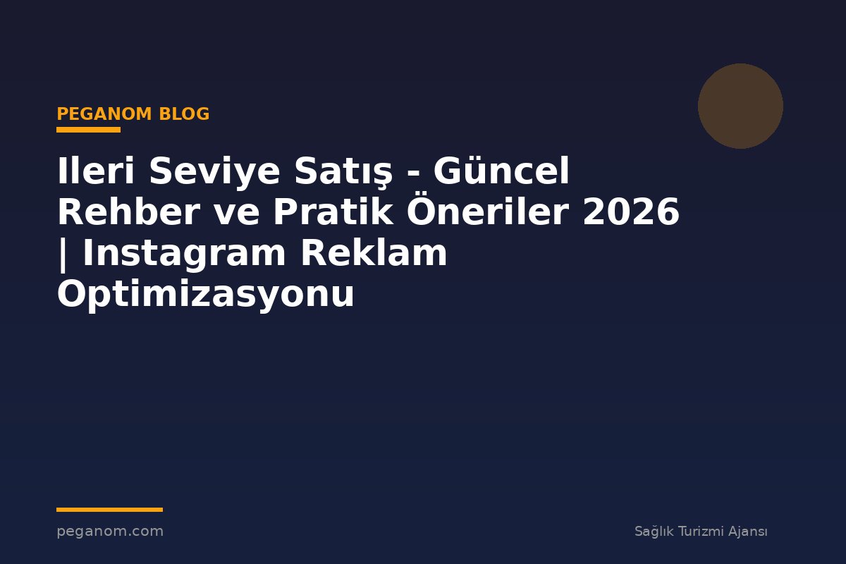 Ileri Seviye Satış - Güncel Rehber ve Pratik Öneriler 2026 | Instagram Reklam Optimizasyonu