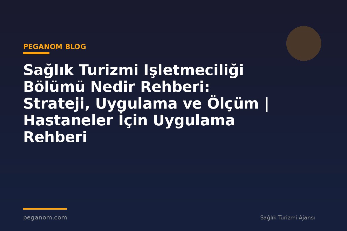 Sağlık Turizmi Işletmeciliği Bölümü Nedir Rehberi: Strateji, Uygulama ve Ölçüm | Hastaneler İçin Uygulama Rehberi