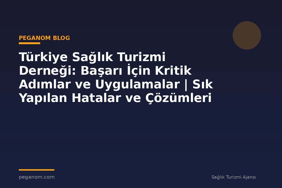 Türkiye Sağlık Turizmi Derneği: Başarı İçin Kritik Adımlar ve Uygulamalar | Sık Yapılan Hatalar ve Çözümleri
