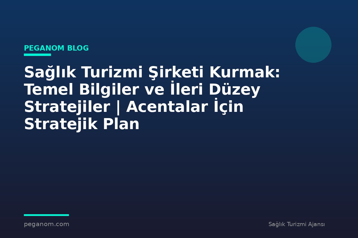 Sağlık Turizmi Şirketi Kurmak: Temel Bilgiler ve İleri Düzey Stratejiler | Acentalar İçin Stratejik Plan