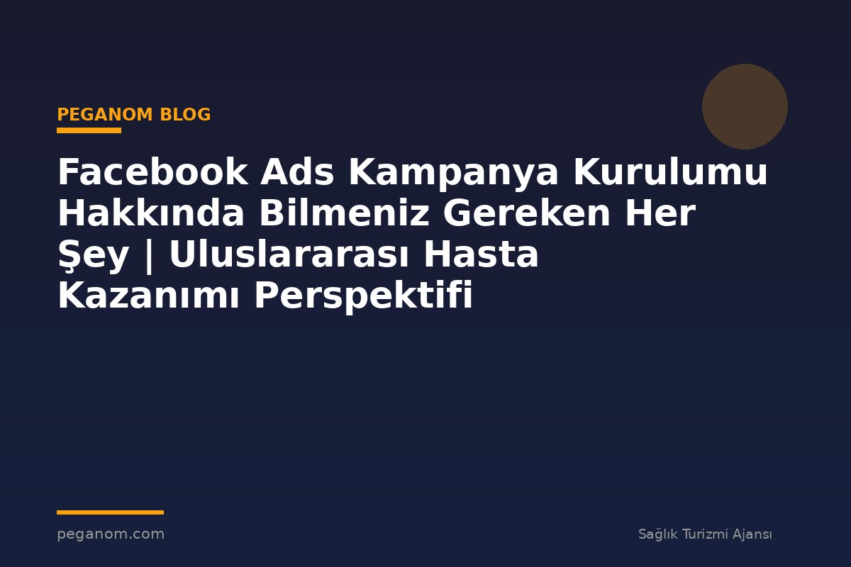 Facebook Ads Kampanya Kurulumu Hakkında Bilmeniz Gereken Her Şey | Uluslararası Hasta Kazanımı Perspektifi