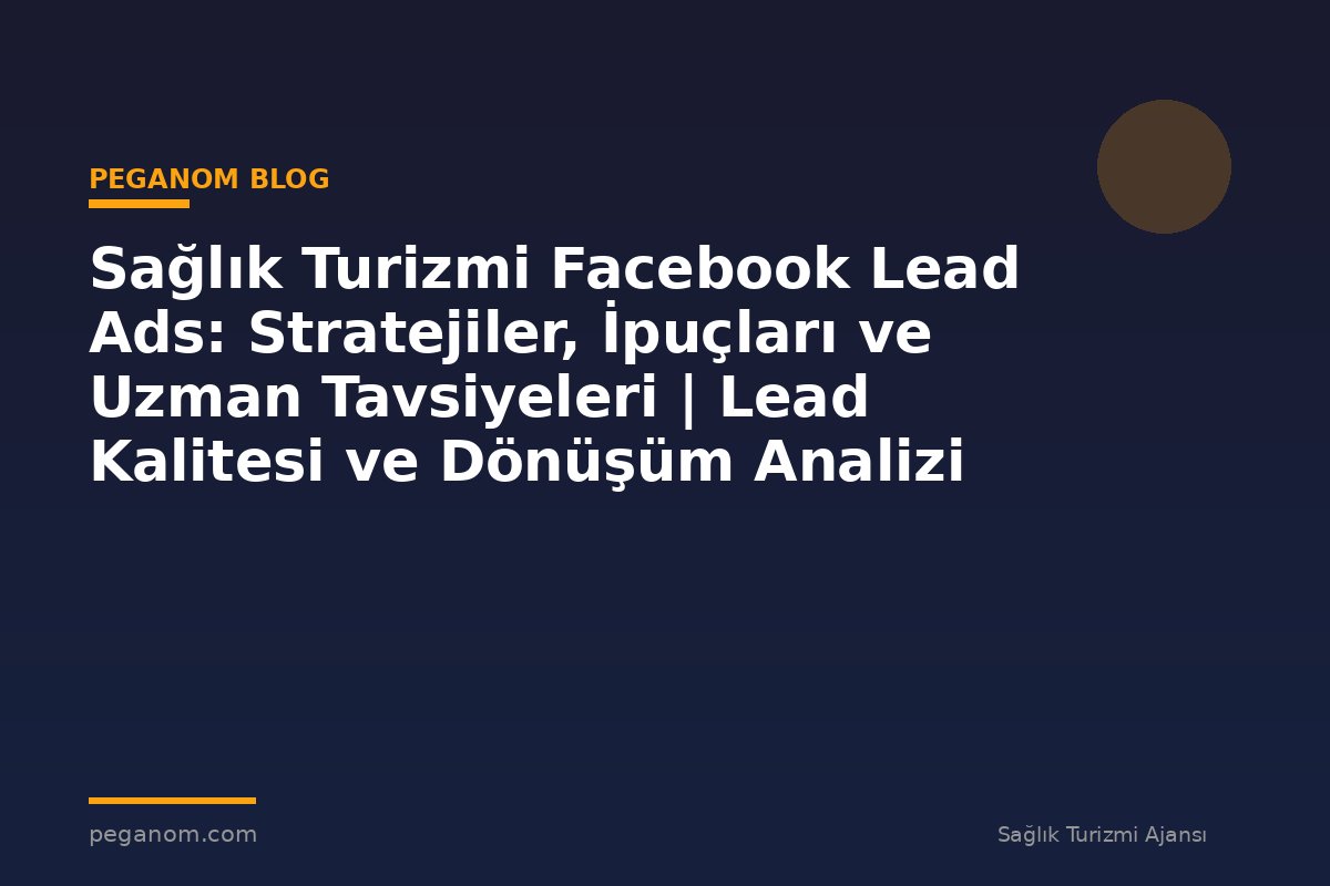 Sağlık Turizmi Facebook Lead Ads: Stratejiler, İpuçları ve Uzman Tavsiyeleri | Lead Kalitesi ve Dönüşüm Analizi